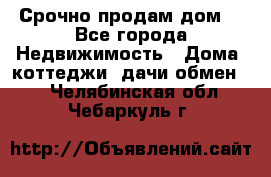 Срочно продам дом  - Все города Недвижимость » Дома, коттеджи, дачи обмен   . Челябинская обл.,Чебаркуль г.